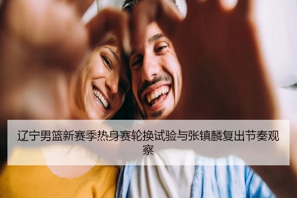 辽宁男篮新赛季热身赛轮换试验与张镇麟复出节奏观察