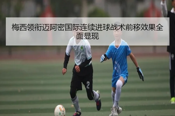 梅西领衔迈阿密国际连续进球战术前移效果全面显现